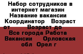 Набор сотрудников в интернет-магазин › Название вакансии ­ Координатор › Возраст от ­ 14 › Возраст до ­ 80 - Все города Работа » Вакансии   . Орловская обл.,Орел г.